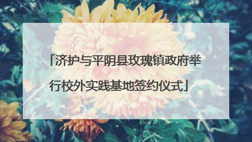 济护与平阴县玫瑰镇政府举行校外实践基地签约仪式