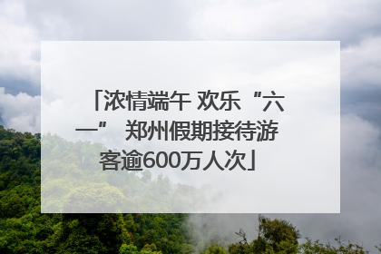 浓情端午 欢乐“六一” 郑州假期接待游客逾600万人次