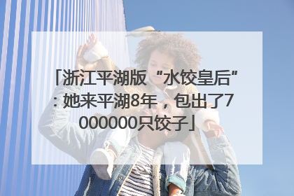 浙江平湖版“水饺皇后”：她来平湖8年，包出了7000000只饺子