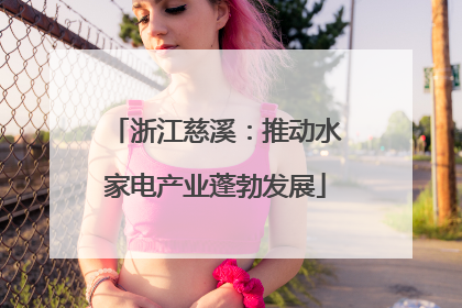 浙江慈溪：推动水家电产业蓬勃发展