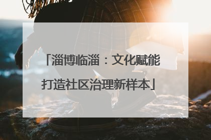淄博临淄：文化赋能 打造社区治理新样本