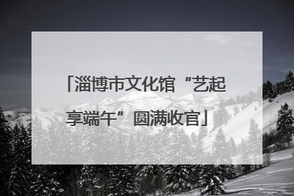 淄博市文化馆“艺起享端午”圆满收官