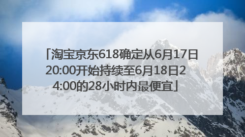 淘宝京东618确定从6月17日20:00开始持续至6月18日24:00的28小时内最便宜