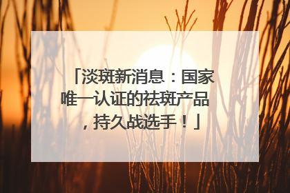 淡斑新消息：国家唯一认证的祛斑产品，持久战选手！