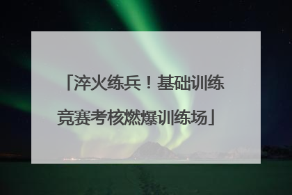 淬火练兵！基础训练竞赛考核燃爆训练场