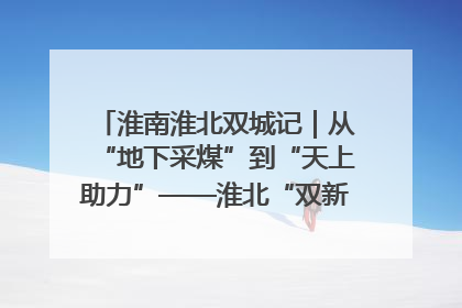 淮南淮北双城记｜从“地下采煤”到“天上助力”——淮北“双新”产业突围记