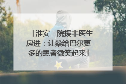 淮安一院援非医生房进：让桑给巴尔更多的患者微笑起来