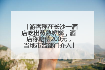 游客称在长沙一酒店吃出蒸熟蟑螂，酒店称赔偿200元，当地市监部门介入