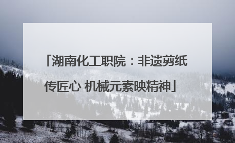 湖南化工职院：非遗剪纸传匠心 机械元素映精神