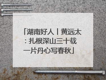 湖南好人丨黄远太：扎根深山三十载 一片丹心写春秋