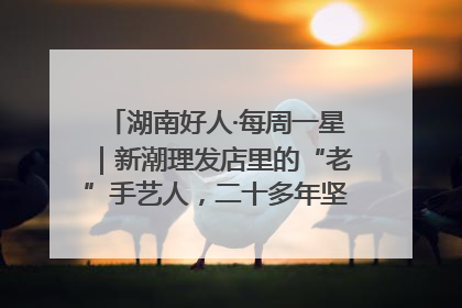 湖南好人·每周一星｜新潮理发店里的“老”手艺人，二十多年坚持5元理发不涨价