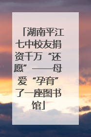 湖南平江七中校友捐资千万“还愿”——母爱“孕育”了一座图书馆