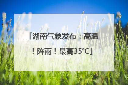 湖南气象发布：高温！阵雨！最高35℃
