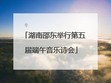 湖南邵东举行第五届端午音乐诗会