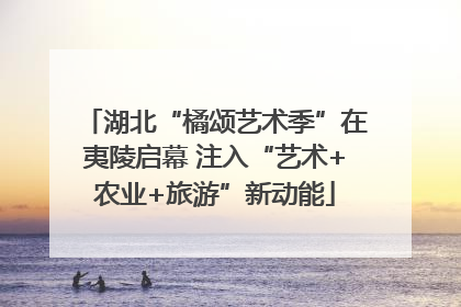 湖北“橘颂艺术季”在夷陵启幕 注入“艺术+农业+旅游”新动能