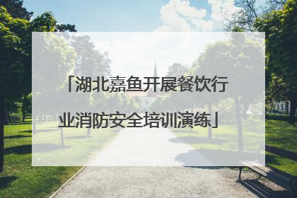 湖北嘉鱼开展餐饮行业消防安全培训演练