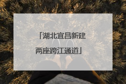 湖北宜昌新建两座跨江通道