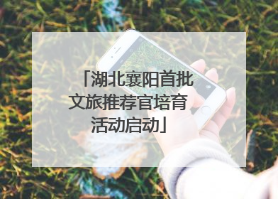 湖北襄阳首批文旅推荐官培育活动启动
