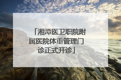 湘潭医卫职院附属医院体重管理门诊正式开诊