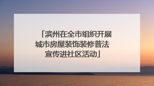滨州在全市组织开展城市房屋装饰装修普法宣传进社区活动