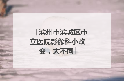 滨州市滨城区市立医院影像科小改变，大不同