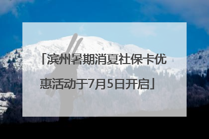 滨州暑期消夏社保卡优惠活动于7月5日开启