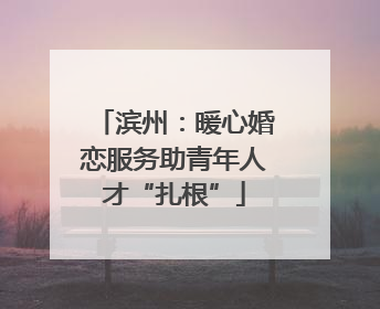 滨州：暖心婚恋服务助青年人才“扎根”