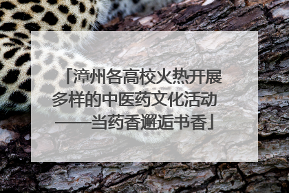 漳州各高校火热开展多样的中医药文化活动——当药香邂逅书香