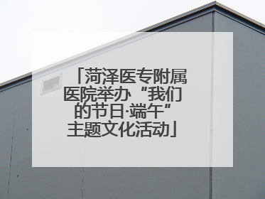 菏泽医专附属医院举办“我们的节日·端午”主题文化活动