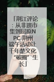 荆江评论：从非遗市集到屈原NPC 荆州端午活动让千年楚文化“破圈”生长