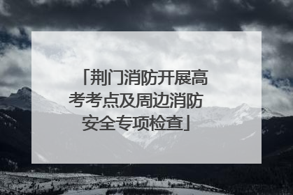 荆门消防开展高考考点及周边消防安全专项检查