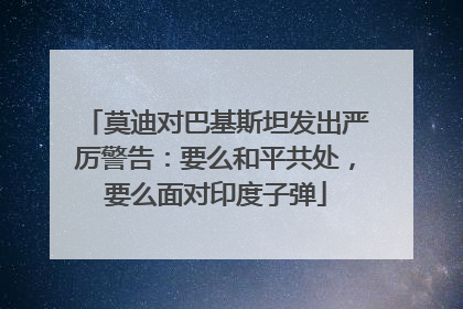 莫迪对巴基斯坦发出严厉警告：要么和平共处，要么面对印度子弹