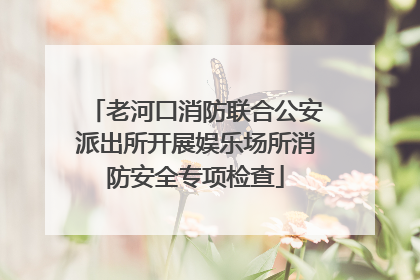 老河口消防联合公安派出所开展娱乐场所消防安全专项检查