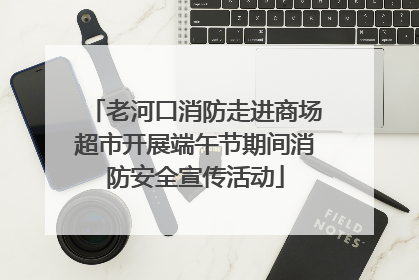 老河口消防走进商场超市开展端午节期间消防安全宣传活动