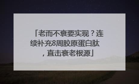 老而不衰要实现？连续补充8周胶原蛋白肽，直击衰老根源
