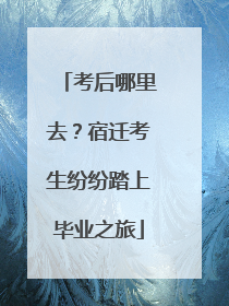 考后哪里去？宿迁考生纷纷踏上毕业之旅