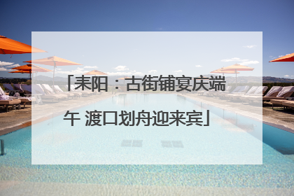 耒阳：古街铺宴庆端午 渡口划舟迎来宾