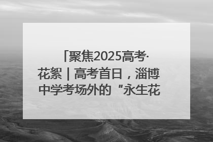 聚焦2025高考·花絮｜高考首日，淄博中学考场外的“永生花”传递温暖与祝福