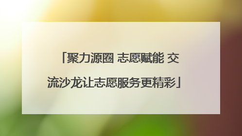 聚力源圈 志愿赋能 交流沙龙让志愿服务更精彩
