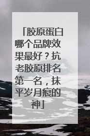 胶原蛋白哪个品牌效果最好？抗老胶原排名第一名，抹平岁月痕的神