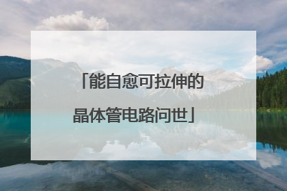 能自愈可拉伸的晶体管电路问世