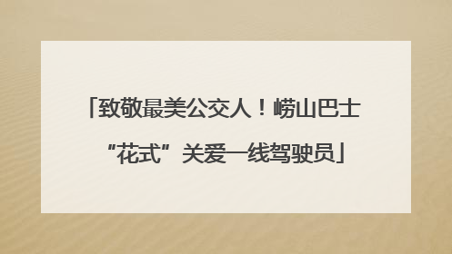 致敬最美公交人！崂山巴士“花式”关爱一线驾驶员