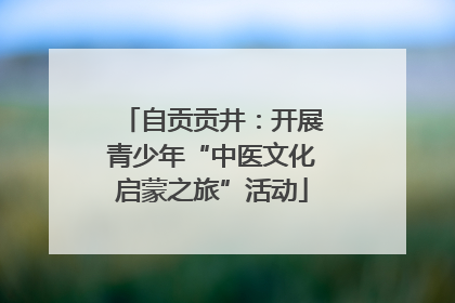 自贡贡井：开展青少年“中医文化启蒙之旅”活动