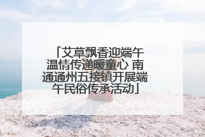 艾草飘香迎端午 温情传递暖童心 南通通州五接镇开展端午民俗传承活动