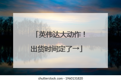 英伟达大动作！出货时间定了→