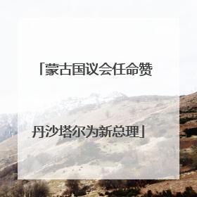 蒙古国议会任命赞丹沙塔尔为新总理