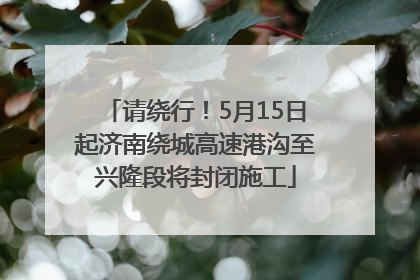 请绕行！5月15日起济南绕城高速港沟至兴隆段将封闭施工