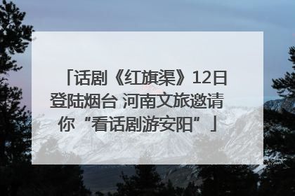 话剧《红旗渠》12日登陆烟台 河南文旅邀请你“看话剧游安阳”
