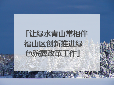 让绿水青山常相伴 福山区创新推进绿色殡葬改革工作