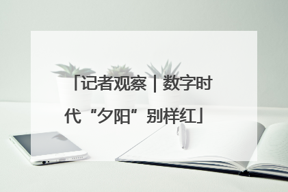 记者观察｜数字时代“夕阳”别样红